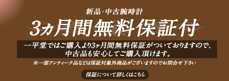 新品・中古腕時計 3ヶ月間無料保証付 一平堂ではご購入より3ヶ月間無料保証がついておりますので、中古品も安心してご購入頂けます。※一部アンティーク品などは保証対象外商品がございますのでお問合せ下さい 保証について詳しくはこちら